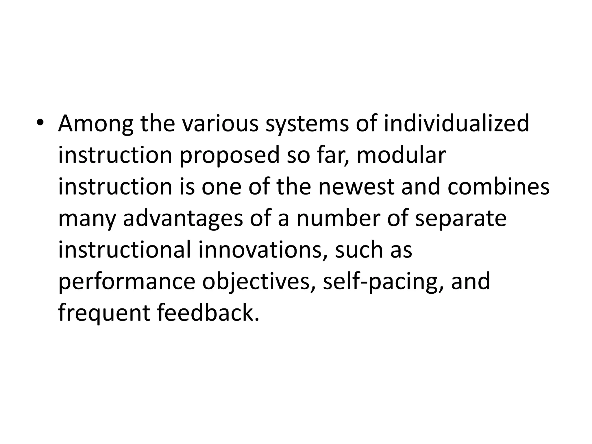• Among the various systems of individualized
  instruction proposed so far, modular
  instruction is one of the newest and combines
  many advantages of a number of separate
  instructional innovations, such as
  performance objectives, self-pacing, and
  frequent feedback.
 