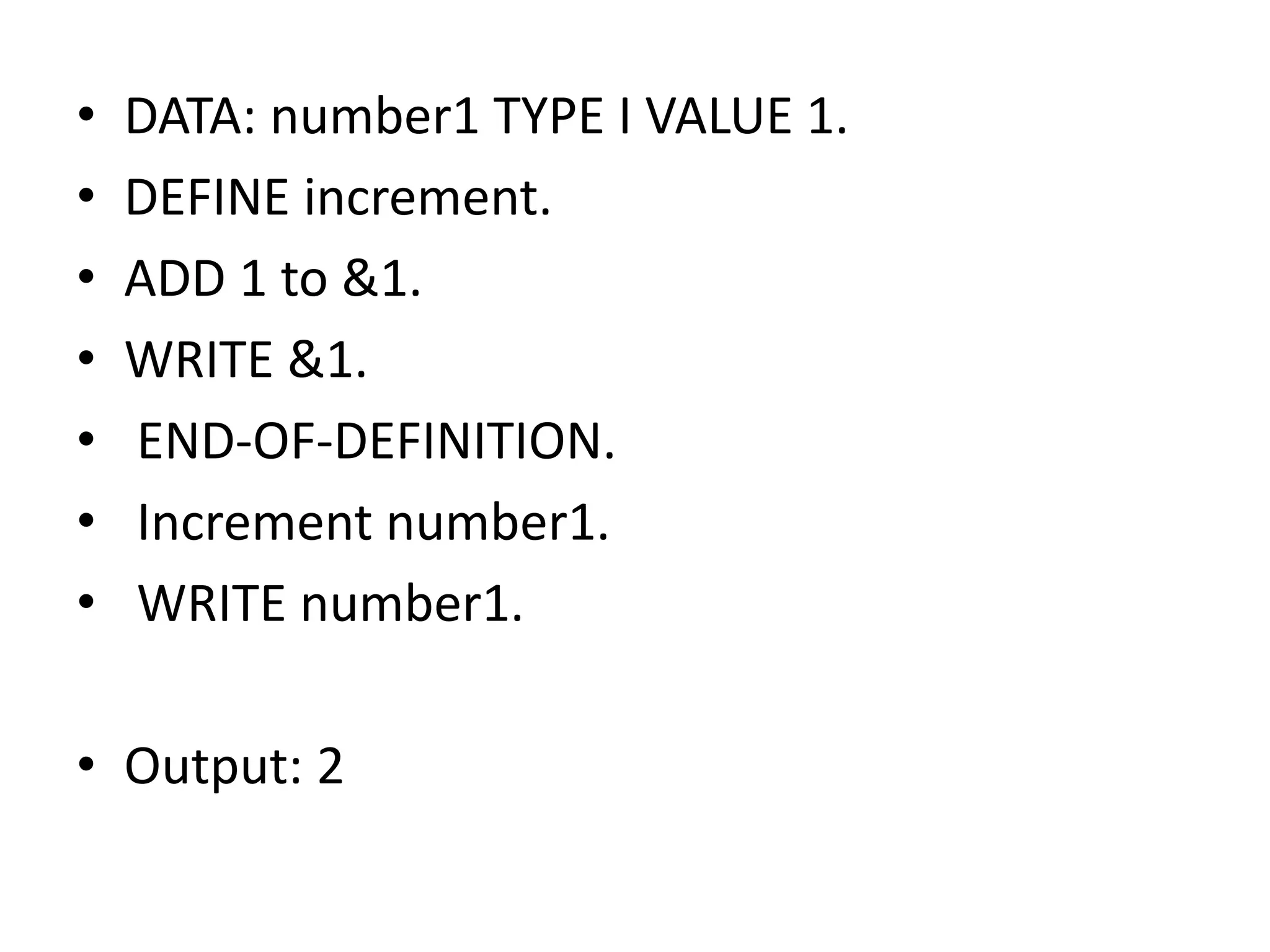 • DATA: number1 TYPE I VALUE 1. 
• DEFINE increment. 
• ADD 1 to &1. 
• WRITE &1. 
• END-OF-DEFINITION. 
• Increment number1. 
• WRITE number1. 
• Output: 2 
 