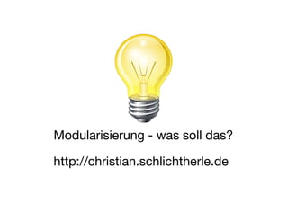 Modularisierung - was soll das?
http://christian.schlichtherle.de
 
