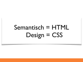 Semantisch = HTML
   Design = CSS
 