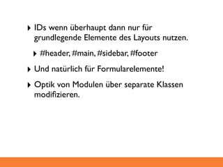 ‣ IDs wenn überhaupt dann nur für
  grundlegende Elemente des Layouts nutzen.
 ‣ #header, #main, #sidebar, #footer
‣ Und natürlich für Formularelemente!
‣ Optik von Modulen über separate Klassen
  modiﬁzieren.
 