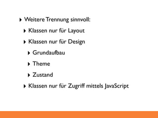 ‣ Weitere Trennung sinnvoll:
 ‣ Klassen nur für Layout
 ‣ Klassen nur für Design
  ‣ Grundaufbau
  ‣ Theme
  ‣ Zustand
 ‣ Klassen nur für Zugriff mittels JavaScript
 