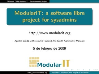 Deﬁnition Why ModularIT? The community project




        ModularIT: a software libre
          project for sysadmins

                        http://www.modularit.org
        Agust´ Benito Bethencourt (Toscalix). ModularIT Community Manager.
             ın


                             5 de febrero de 2009




                       http://www.modularit.org   ModularIT: a software libre project for sysadmins
 