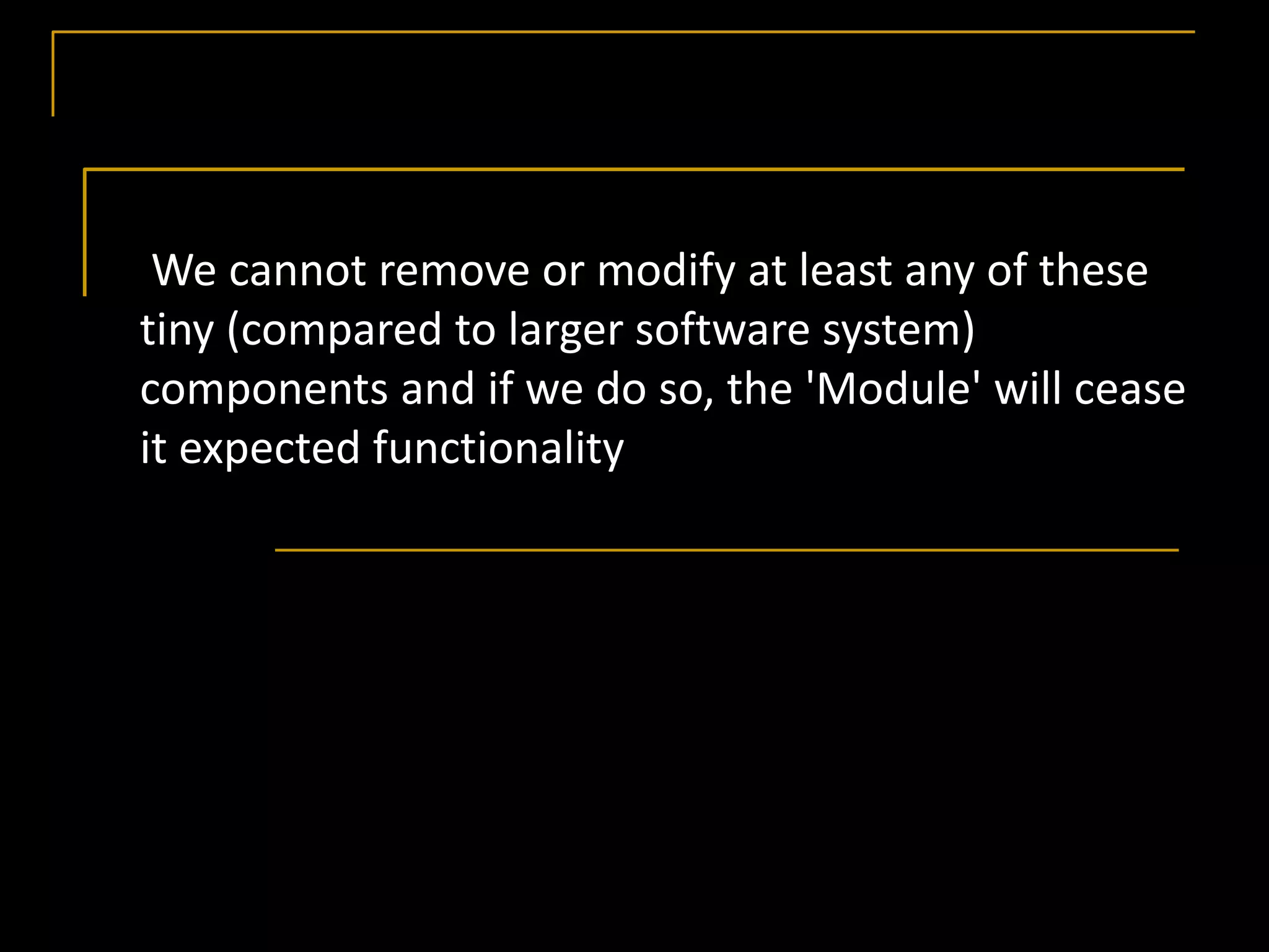 We cannot remove or modify at least any of these
tiny (compared to larger software system)
components and if we do so, the 'Module' will cease
it expected functionality
 