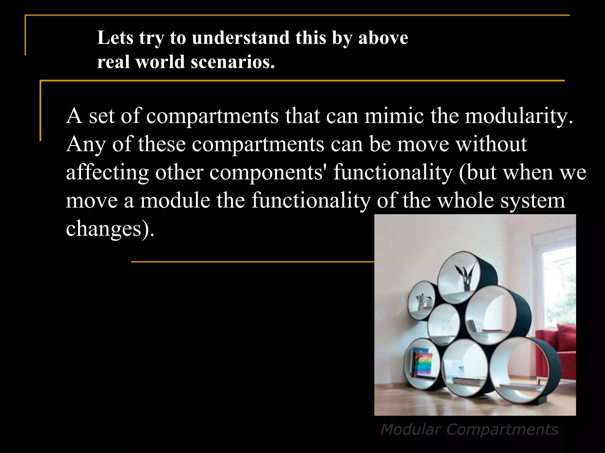 A set of compartments that can mimic the modularity.
Any of these compartments can be move without
affecting other components' functionality (but when we
move a module the functionality of the whole system
changes).
Lets try to understand this by above
real world scenarios.
Modular Compartments
 
