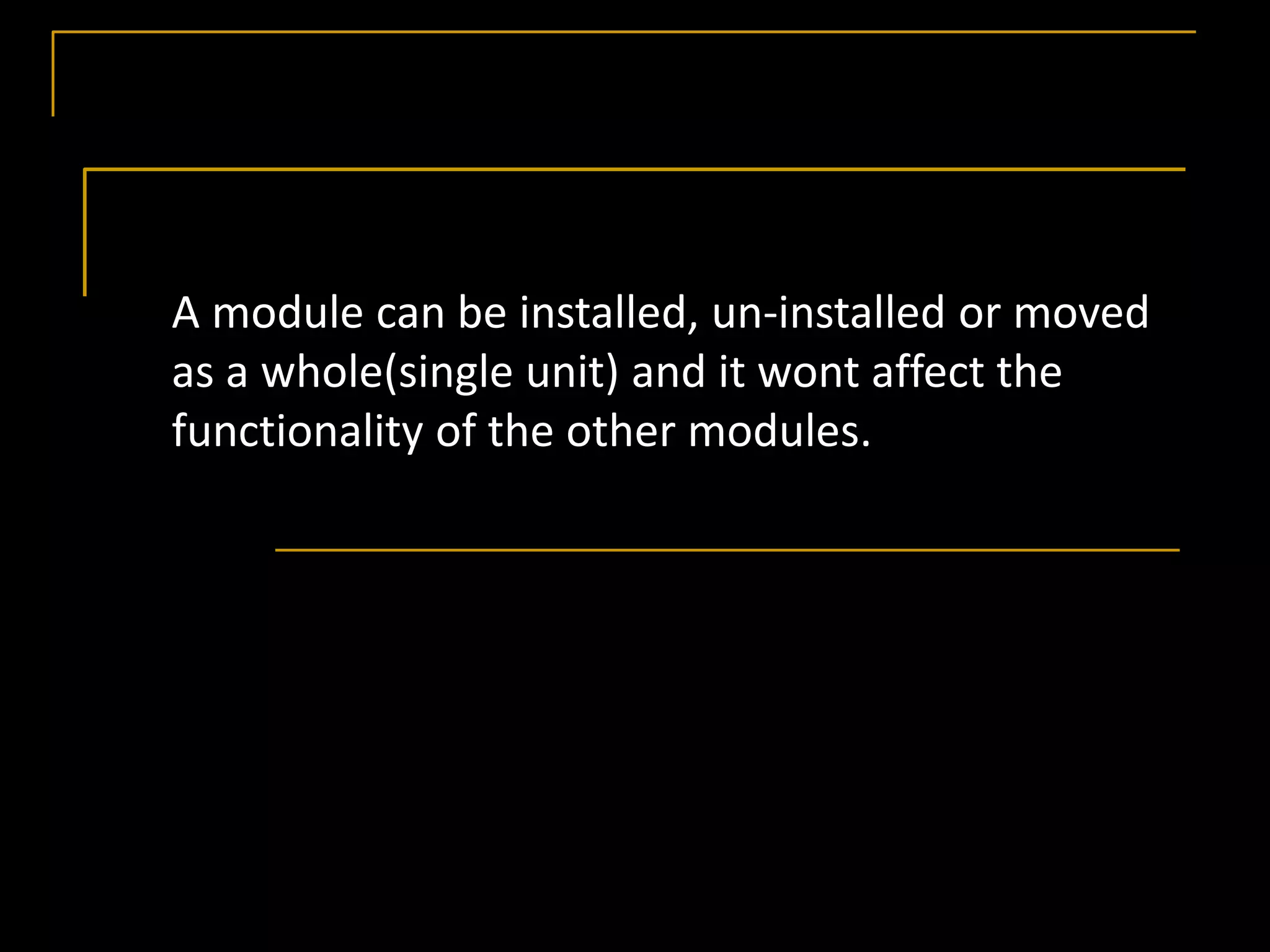 A module can be installed, un-installed or moved
as a whole(single unit) and it wont affect the
functionality of the other modules.
 