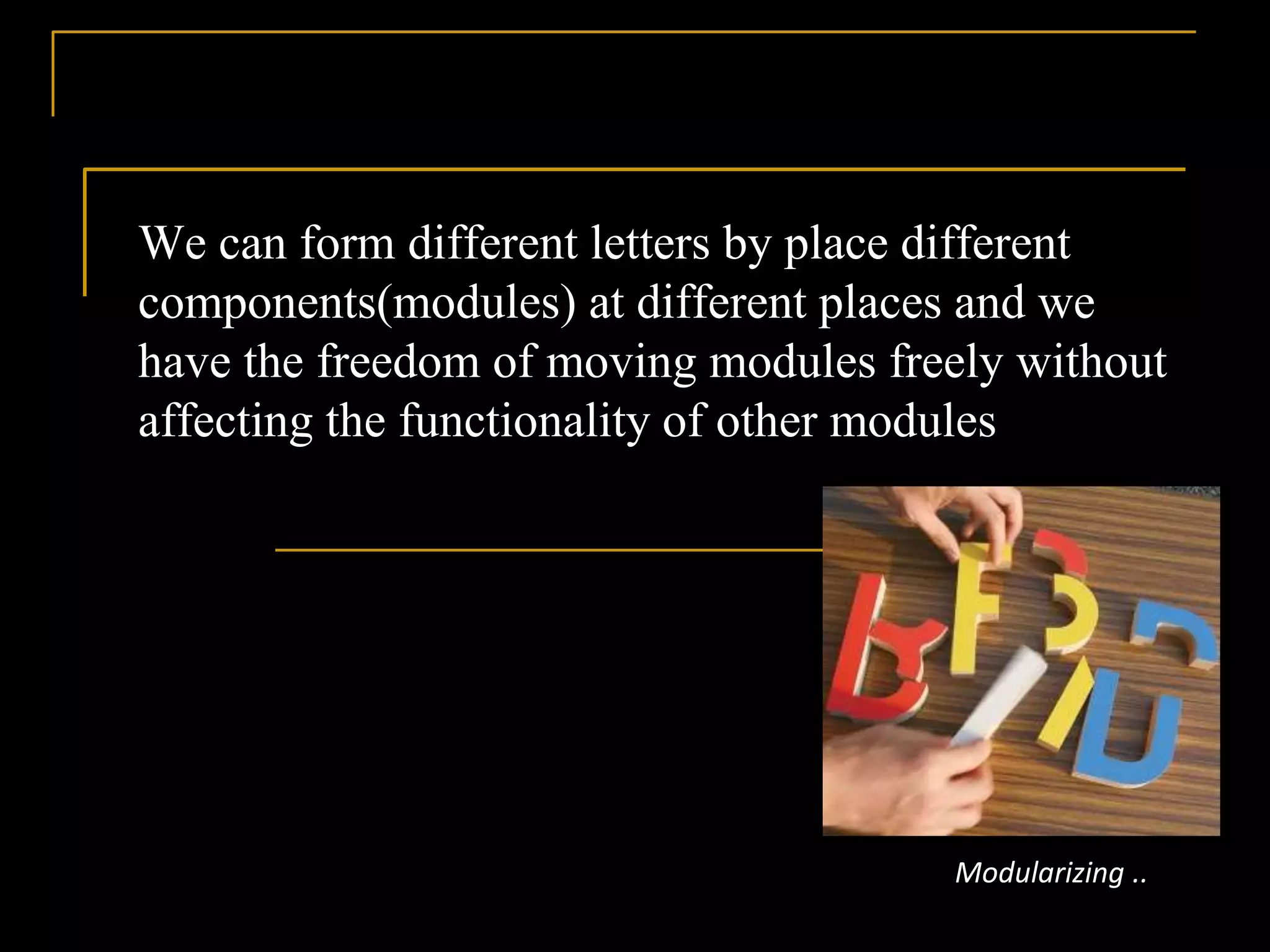 We can form different letters by place different
components(modules) at different places and we
have the freedom of moving modules freely without
affecting the functionality of other modules
Modularizing ..
 