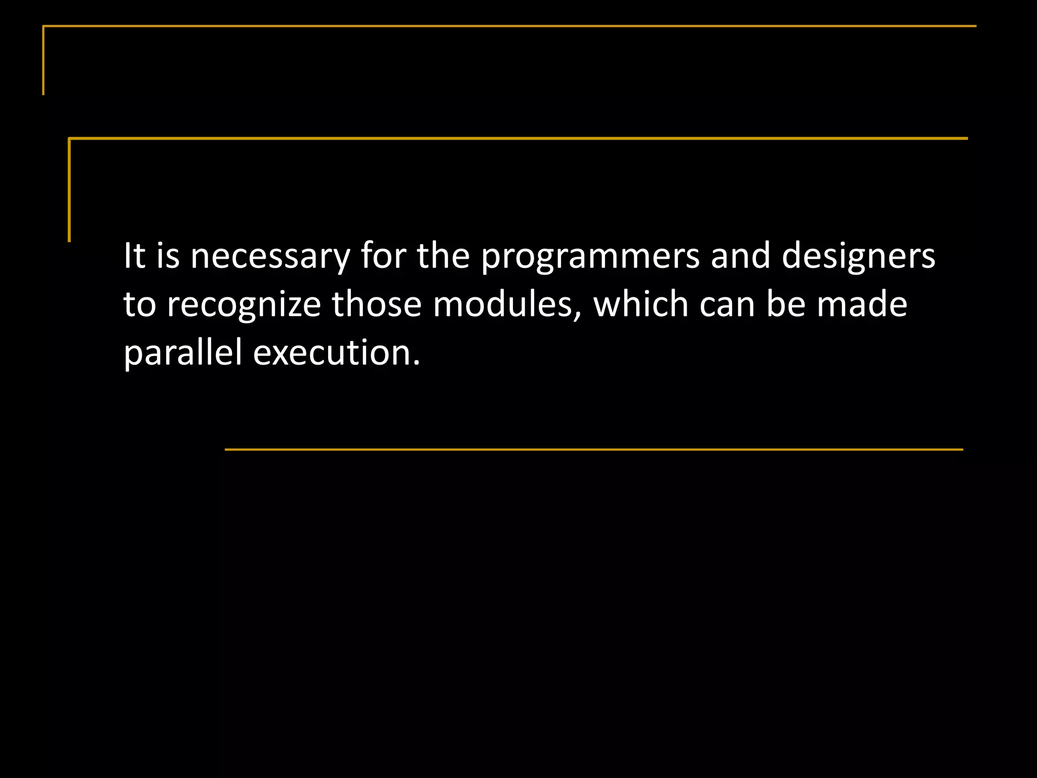 It is necessary for the programmers and designers
to recognize those modules, which can be made
parallel execution.
 