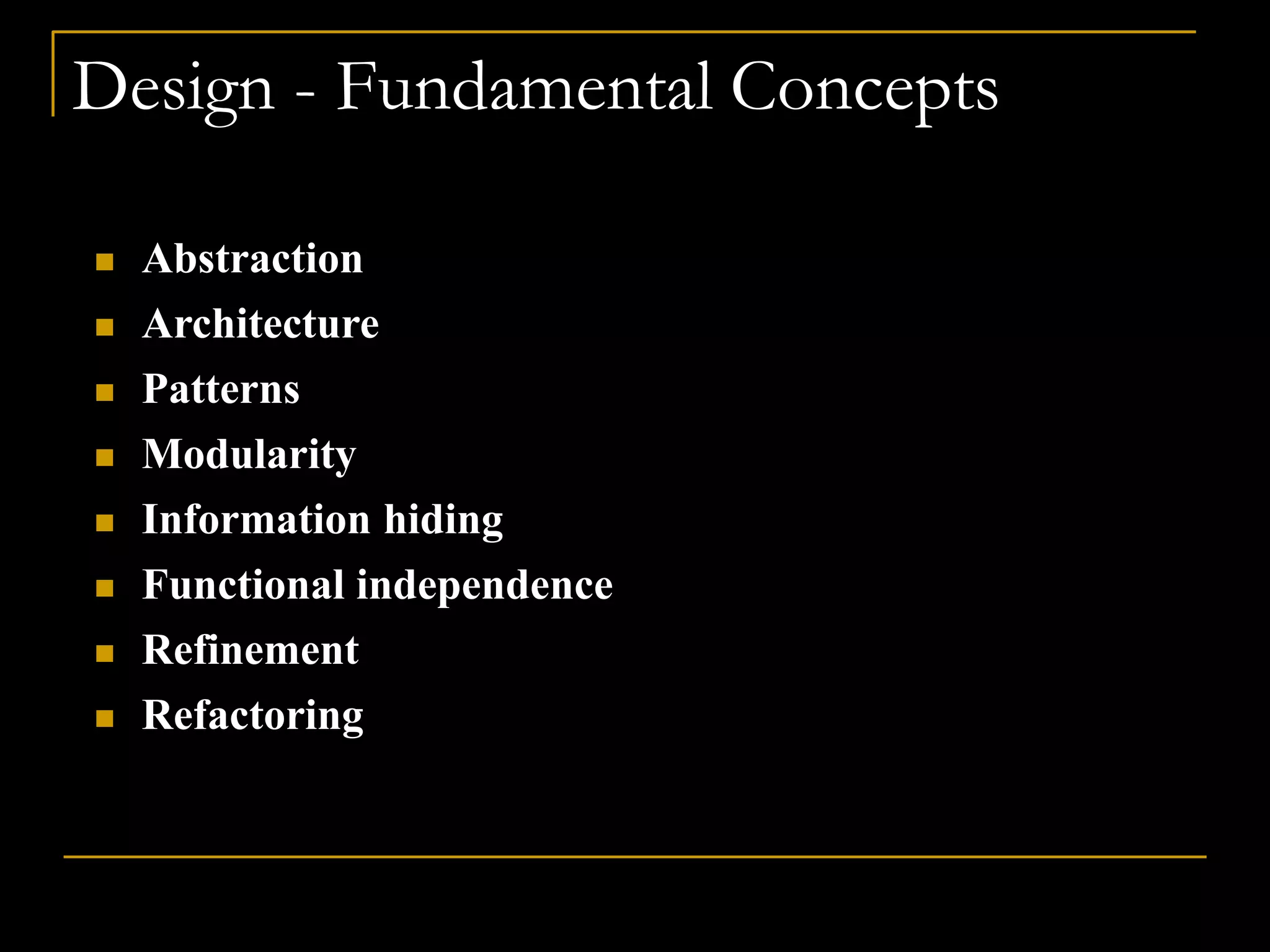 Design - Fundamental Concepts
 Abstraction
 Architecture
 Patterns
 Modularity
 Information hiding
 Functional independence
 Refinement
 Refactoring
 