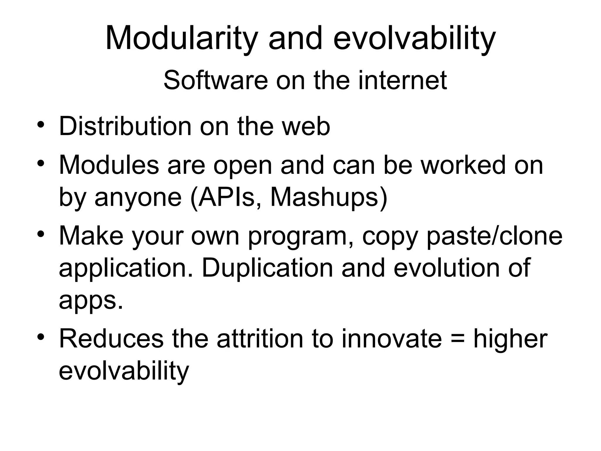 Modularity and evolvability   Software on the internet Distribution on the web Modules are open and can be worked on by anyone (APIs, Mashups) Make your own program, copy paste/clone application. Duplication and evolution of apps.  Reduces the attrition to innovate = higher evolvability 