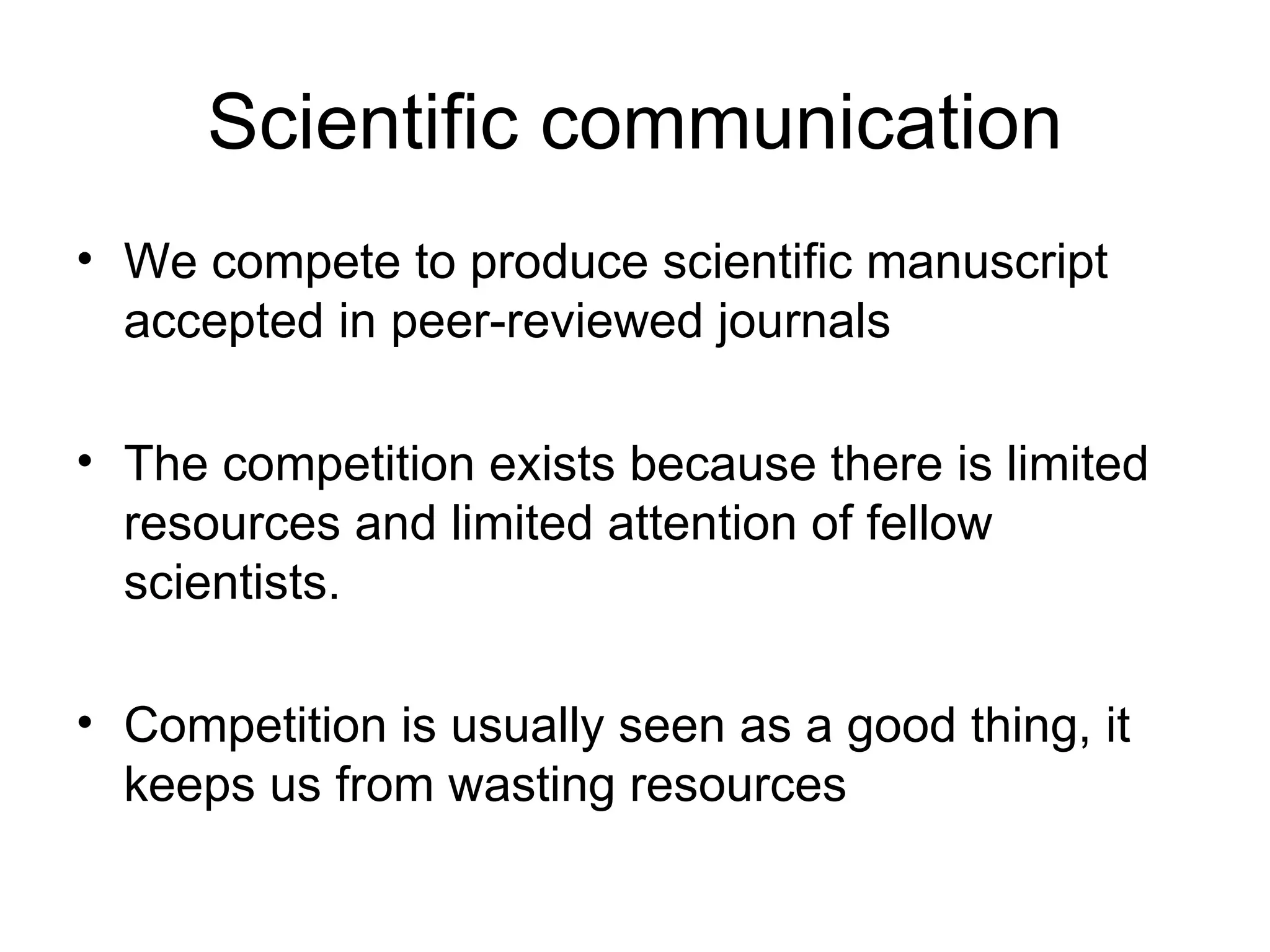 Scientific communication We compete to produce scientific manuscript accepted in peer-reviewed journals The competition exists because there is limited resources and limited attention of fellow scientists.  Competition is usually seen as a good thing, it keeps us from wasting resources  