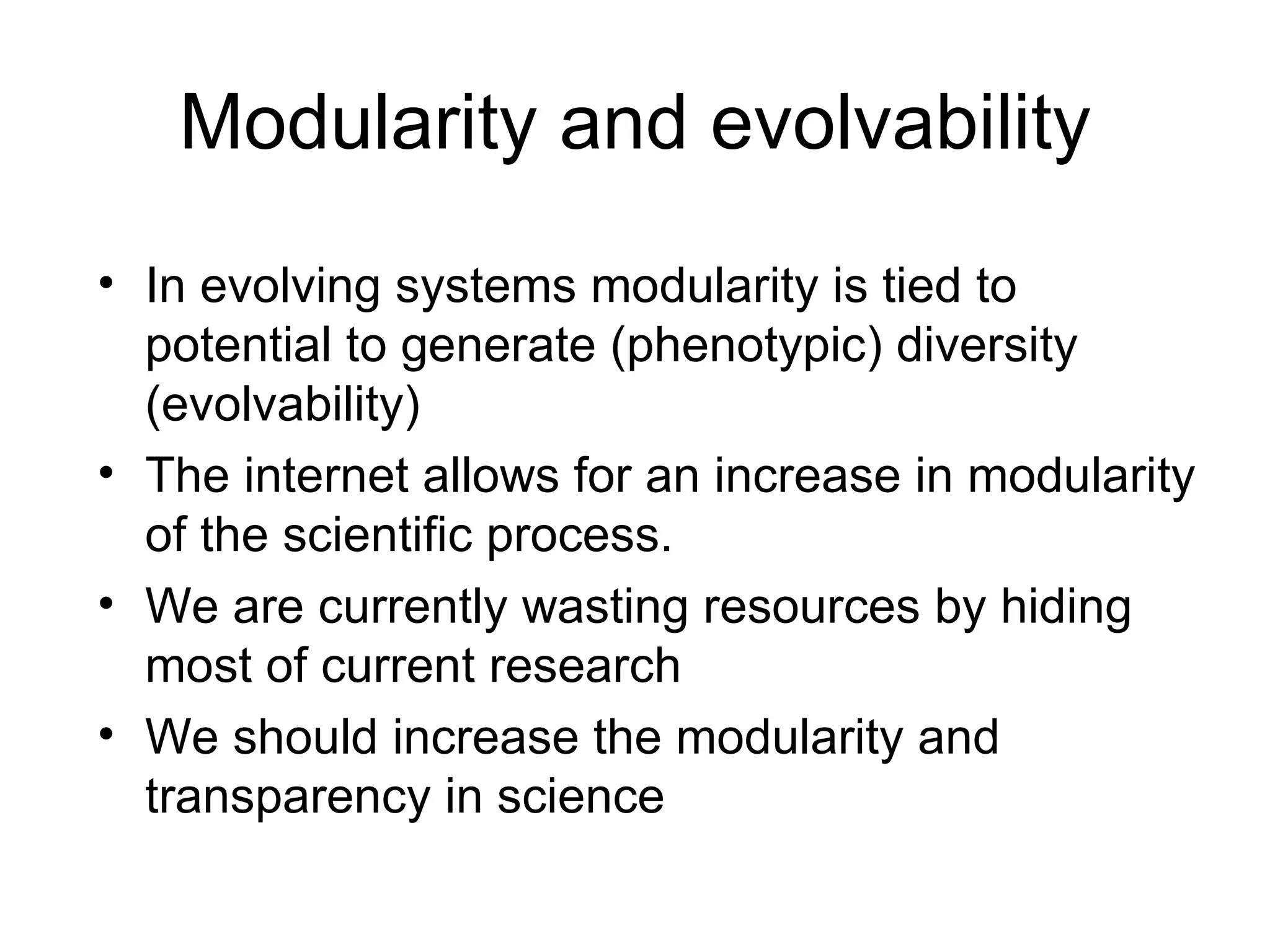 Modularity and evolvability In evolving systems modularity is tied to potential to generate (phenotypic) diversity (evolvability)  The internet allows for an increase in modularity of the scientific process. We are currently wasting resources by hiding most of current research We should increase the modularity and transparency in science 