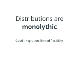 Distributions are
monolythic
Good integration, limited ﬂexibility.
 