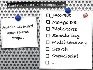 Amdatu: OSGi Cloud components
JAX-RS
Mongo DB
BlobStores
Scheduling
Multi-tenancy
Search
OpenSocial
...
Apache Licensed
open source
project
 