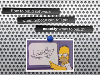 How to build software
when nobody can tell you
exactly what to build?
 