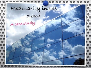 Modularity in the
cloud
A case study
 
