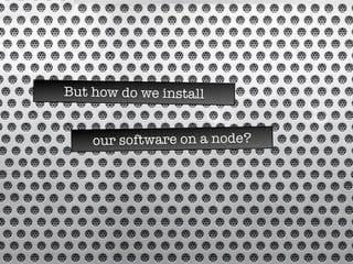 But how do we install
our software on a node?
 