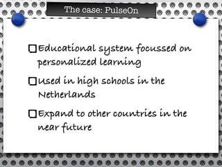 The case: PulseOn
Educational system focussed on
personalized learning
Used in high schools in the
Netherlands
Expand to o...