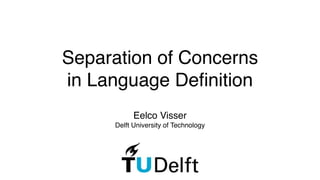 Separation of Concerns !
in Language Deﬁnition
Eelco Visser!
Delft University of Technology
 