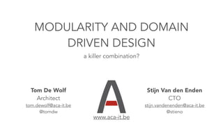 MODULARITY AND DOMAIN
DRIVEN DESIGN
a killer combination?
Tom De Wolf
Architect
tom.dewolf@aca-it.be
@tomdw
Stijn Van den Enden
CTO
stijn.vandenenden@aca-it.be
@stieno
www.aca-it.be
 