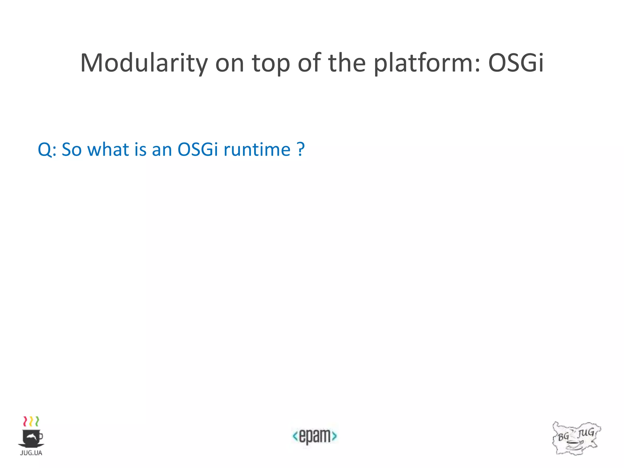 Modularity on top of the platform: OSGi
Q: So what is an OSGi runtime ?
 