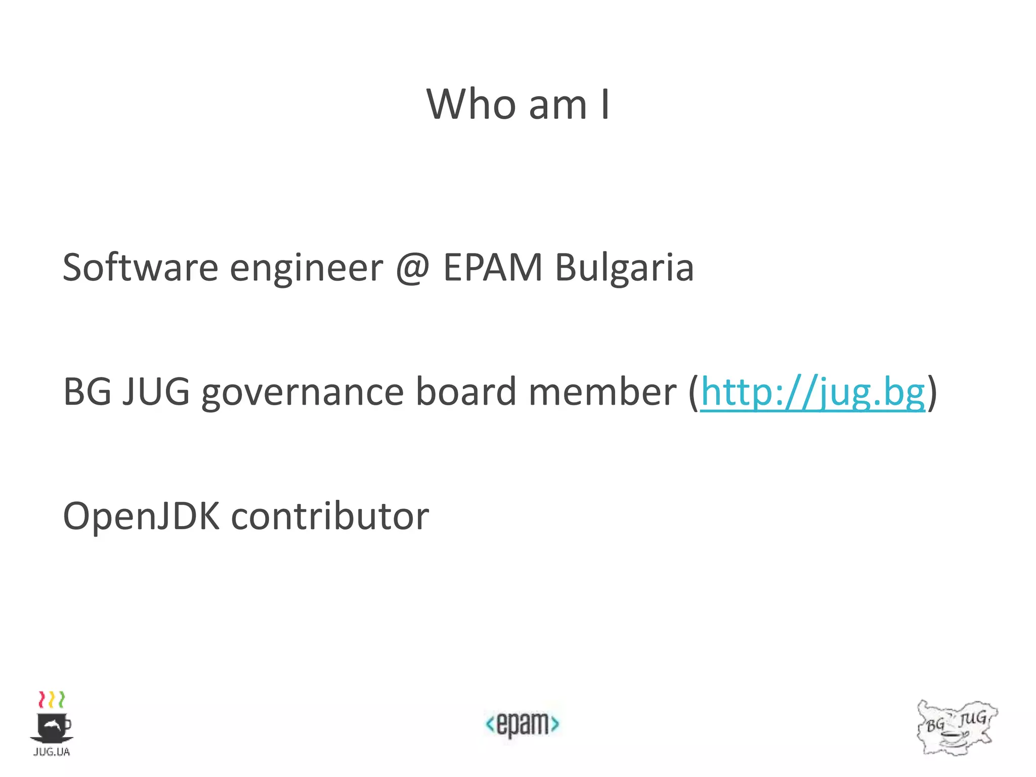 Who am I
Software engineer @ EPAM Bulgaria
BG JUG governance board member (http://jug.bg)
OpenJDK contributor
 