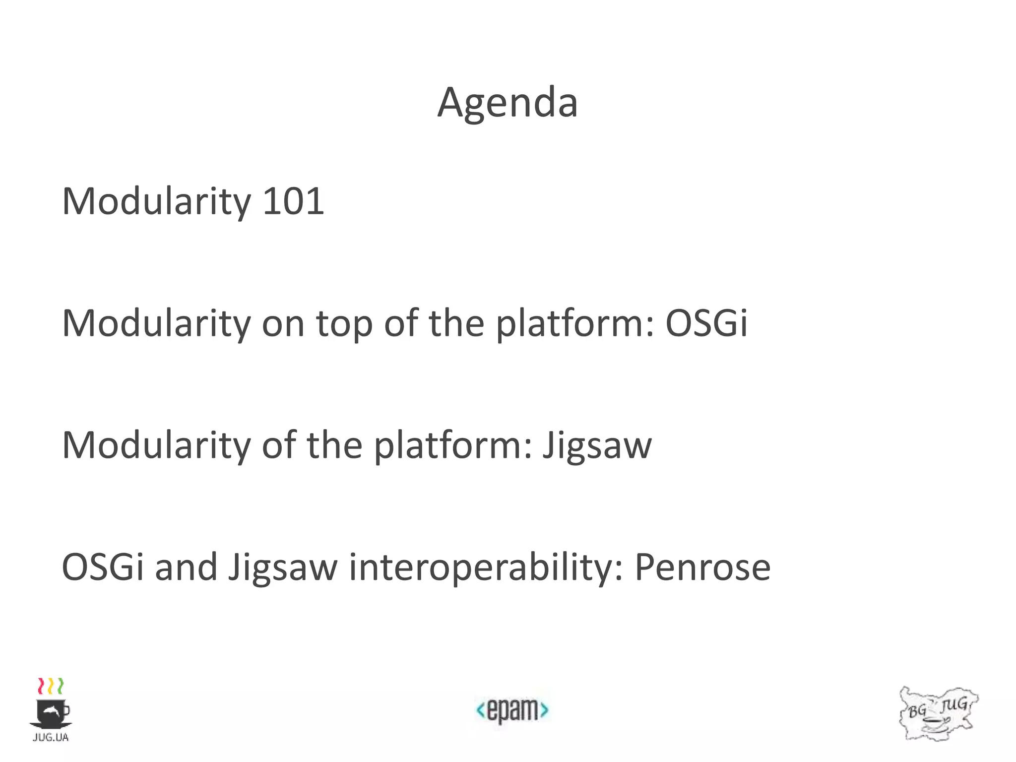 Agenda
Modularity 101
Modularity on top of the platform: OSGi
Modularity of the platform: Jigsaw
OSGi and Jigsaw interoperability: Penrose
 