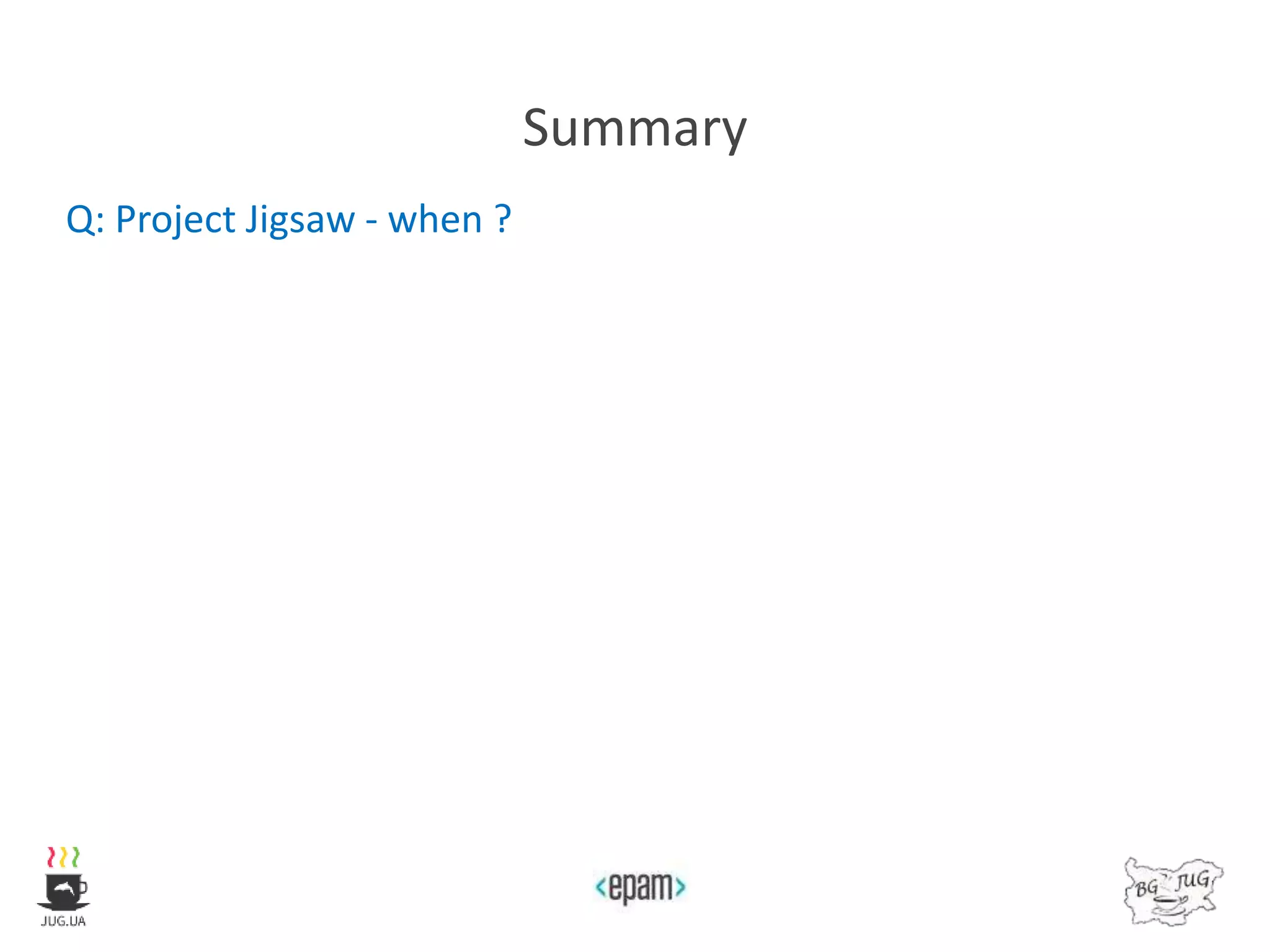 Summary
Q: Project Jigsaw - when ?
 