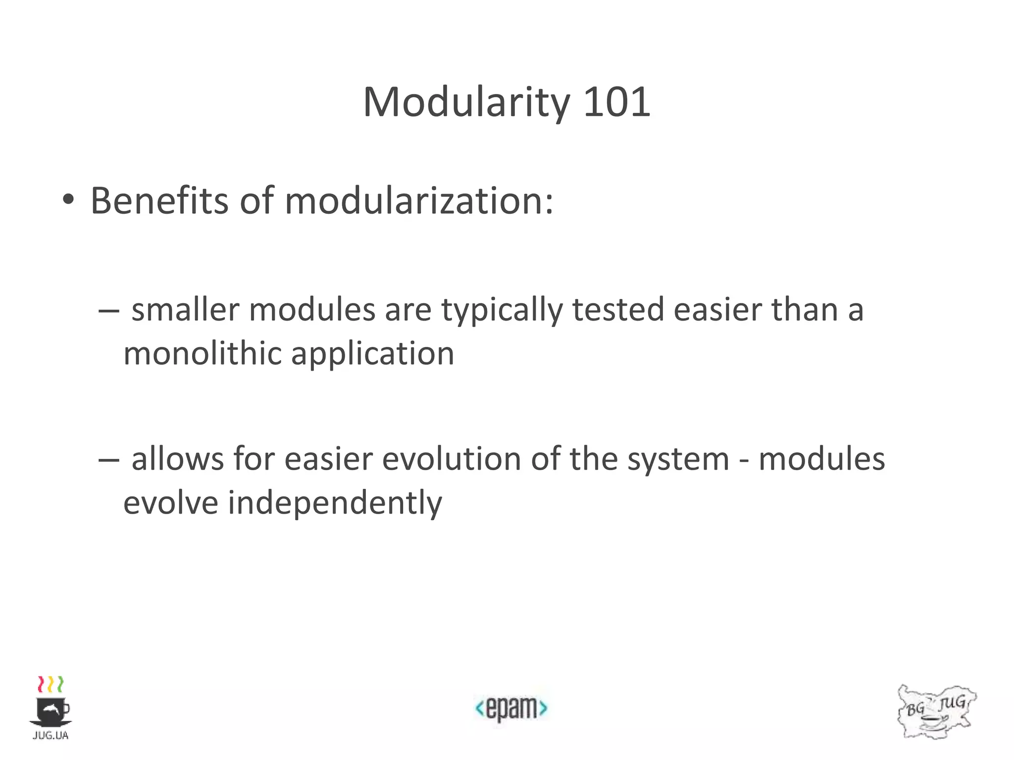Modularity 101
• Benefits of modularization:
– smaller modules are typically tested easier than a
monolithic application
– allows for easier evolution of the system - modules
evolve independently
 
