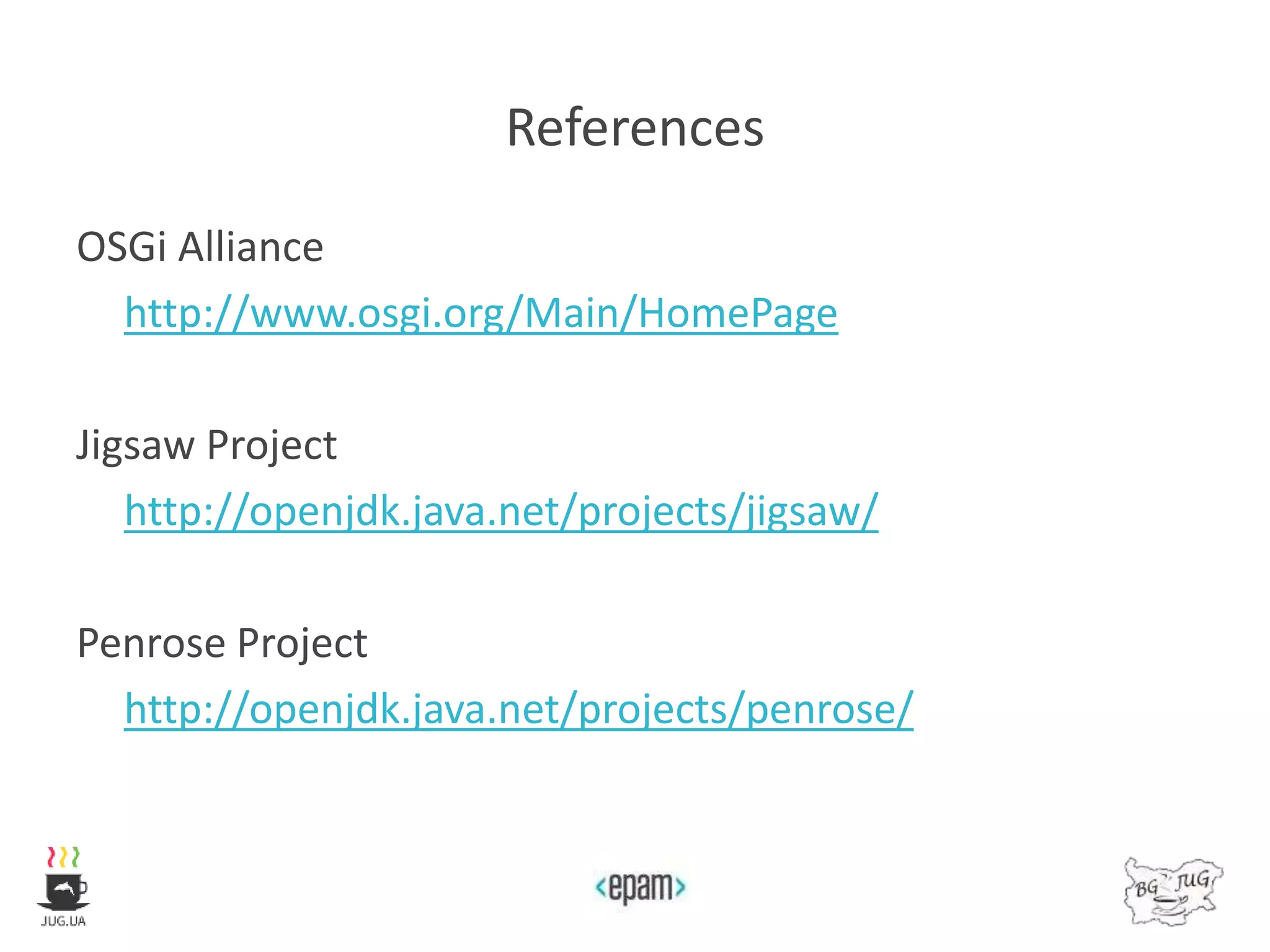 References
OSGi Alliance
http://www.osgi.org/Main/HomePage
Jigsaw Project
http://openjdk.java.net/projects/jigsaw/
Penrose Project
http://openjdk.java.net/projects/penrose/
 