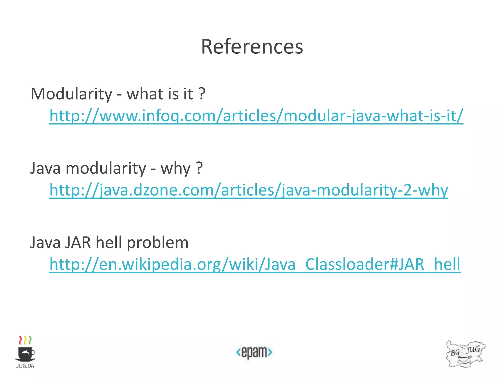 References
Modularity - what is it ?
http://www.infoq.com/articles/modular-java-what-is-it/
Java modularity - why ?
http://java.dzone.com/articles/java-modularity-2-why
Java JAR hell problem
http://en.wikipedia.org/wiki/Java_Classloader#JAR_hell
 