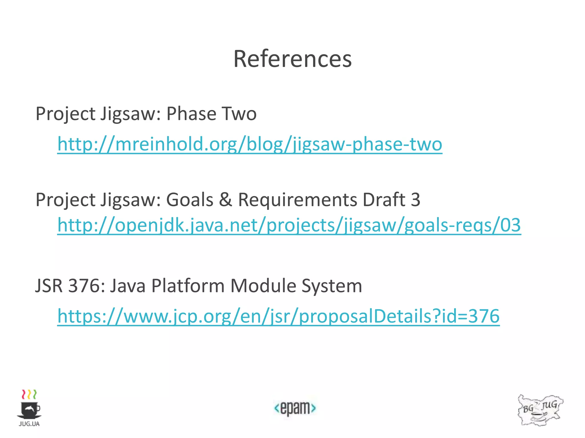 References
Project Jigsaw: Phase Two
http://mreinhold.org/blog/jigsaw-phase-two
Project Jigsaw: Goals & Requirements Draft 3
http://openjdk.java.net/projects/jigsaw/goals-reqs/03
JSR 376: Java Platform Module System
https://www.jcp.org/en/jsr/proposalDetails?id=376
 