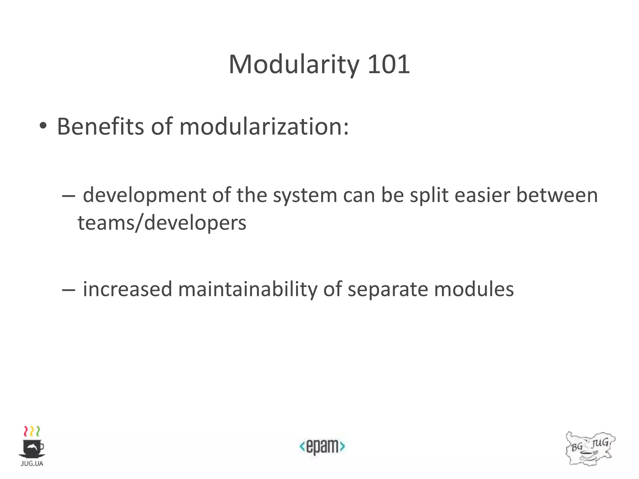 Modularity 101
• Benefits of modularization:
– development of the system can be split easier between
teams/developers
– increased maintainability of separate modules
 
