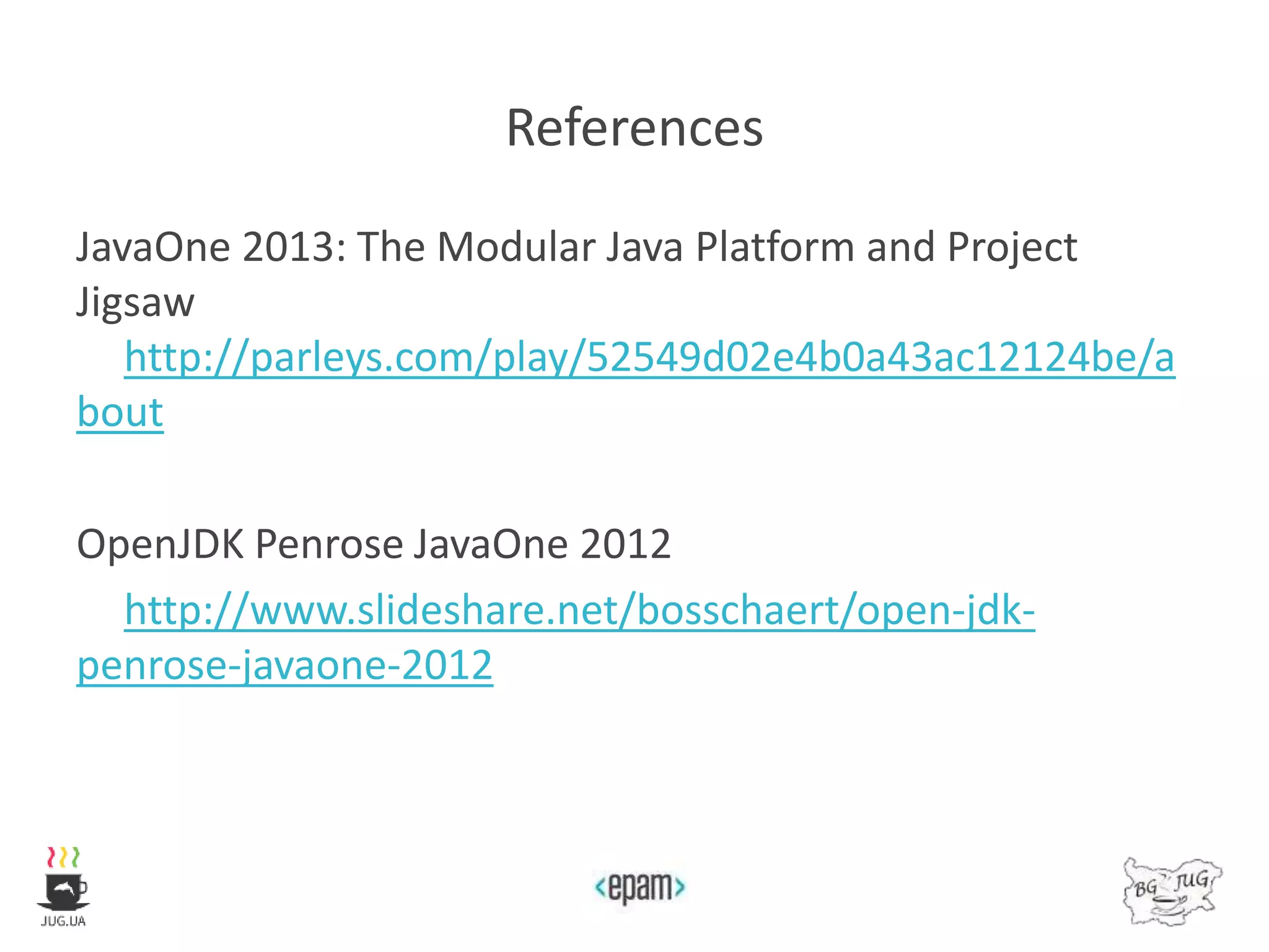 References
JavaOne 2013: The Modular Java Platform and Project
Jigsaw
http://parleys.com/play/52549d02e4b0a43ac12124be/a
bout
OpenJDK Penrose JavaOne 2012
http://www.slideshare.net/bosschaert/open-jdk-
penrose-javaone-2012
 
