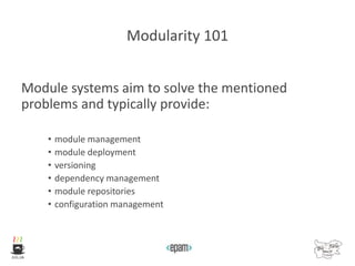 Modularity 101
Module systems aim to solve the mentioned
problems and typically provide:
• module management
• module deployment
• versioning
• dependency management
• module repositories
• configuration management
 