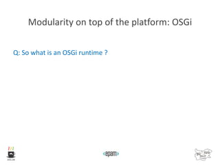 Modularity on top of the platform: OSGi
Q: So what is an OSGi runtime ?
 