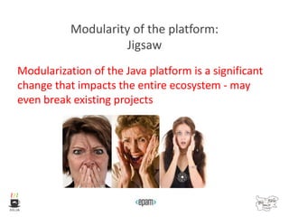 Modularity of the platform:
Jigsaw
Modularization of the Java platform is a significant
change that impacts the entire ecosystem - may
even break existing projects
 