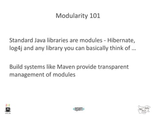 Modularity 101
Standard Java libraries are modules - Hibernate,
log4j and any library you can basically think of …
Build systems like Maven provide transparent
management of modules
 