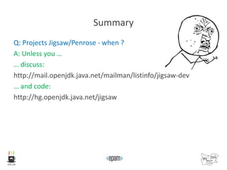 Summary
Q: Projects Jigsaw/Penrose - when ?
A: Unless you …
… discuss:
http://mail.openjdk.java.net/mailman/listinfo/jigsaw-dev
… and code:
http://hg.openjdk.java.net/jigsaw
 