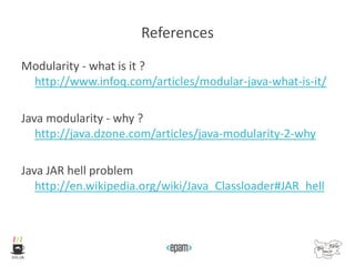 References
Modularity - what is it ?
http://www.infoq.com/articles/modular-java-what-is-it/
Java modularity - why ?
http://java.dzone.com/articles/java-modularity-2-why
Java JAR hell problem
http://en.wikipedia.org/wiki/Java_Classloader#JAR_hell
 