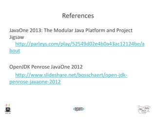 References
JavaOne 2013: The Modular Java Platform and Project
Jigsaw
http://parleys.com/play/52549d02e4b0a43ac12124be/a
bout
OpenJDK Penrose JavaOne 2012
http://www.slideshare.net/bosschaert/open-jdk-
penrose-javaone-2012
 