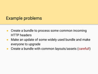 Example problems
● Create a bundle to process some common incoming
HTTP headers
● Make an update of some widely used bundle and make
everyone to upgrade
● Create a bundle with common layouts/assets (careful!)
 