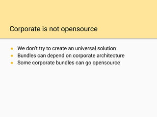 Corporate is not opensource
● We don’t try to create an universal solution
● Bundles can depend on corporate architecture
● Some corporate bundles can go opensource
 