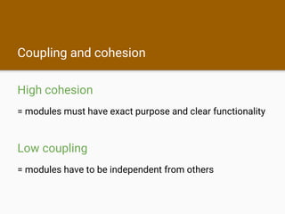 Coupling and cohesion
High cohesion
= modules must have exact purpose and clear functionality
Low coupling
= modules have to be independent from others
 