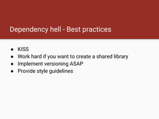 Dependency hell - Best practices
● KISS
● Work hard if you want to create a shared library
● Implement versioning ASAP
● Provide style guidelines
 