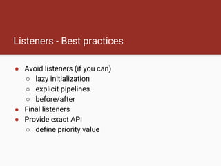 Listeners - Best practices
● Avoid listeners (if you can)
○ lazy initialization
○ explicit pipelines
○ before/after
● Final listeners
● Provide exact API
○ define priority value
 