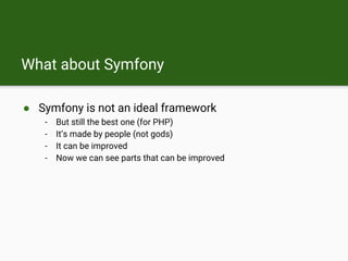 What about Symfony
● Symfony is not an ideal framework
- But still the best one (for PHP)
- It’s made by people (not gods)
- It can be improved
- Now we can see parts that can be improved
 