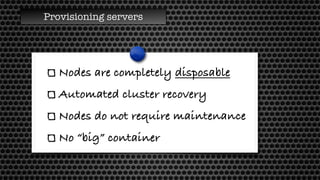 Provisioning servers
Nodes are completely disposable
Automated cluster recovery
Nodes do not require maintenance
No “big” container
 