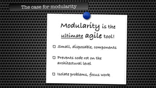 The case for modularity
Modularity is the  
ultimate agile tool!
Small, disposable, components
Prevents code rot on the
architectural level
Isolate problems, focus work
 