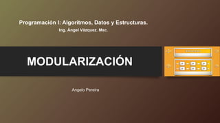 Angelo Pereira
MODULARIZACIÓN
Programación I: Algoritmos, Datos y Estructuras.
Ing. Ángel Vázquez. Msc.
 
